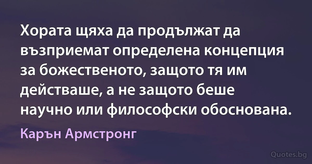 Хората щяха да продължат да възприемат определена концепция за божественото, защото тя им действаше, а не защото беше научно или философски обоснована. (Карън Армстронг)