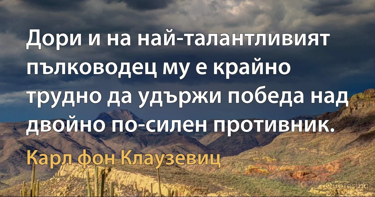 Дори и на най-талантливият пълководец му е крайно трудно да удържи победа над двойно по-силен противник. (Карл фон Клаузевиц)