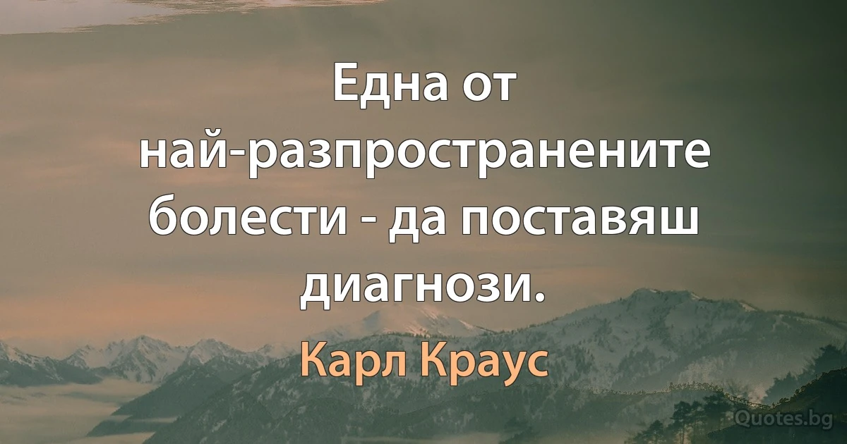 Една от най-разпространените болести - да поставяш диагнози. (Карл Краус)