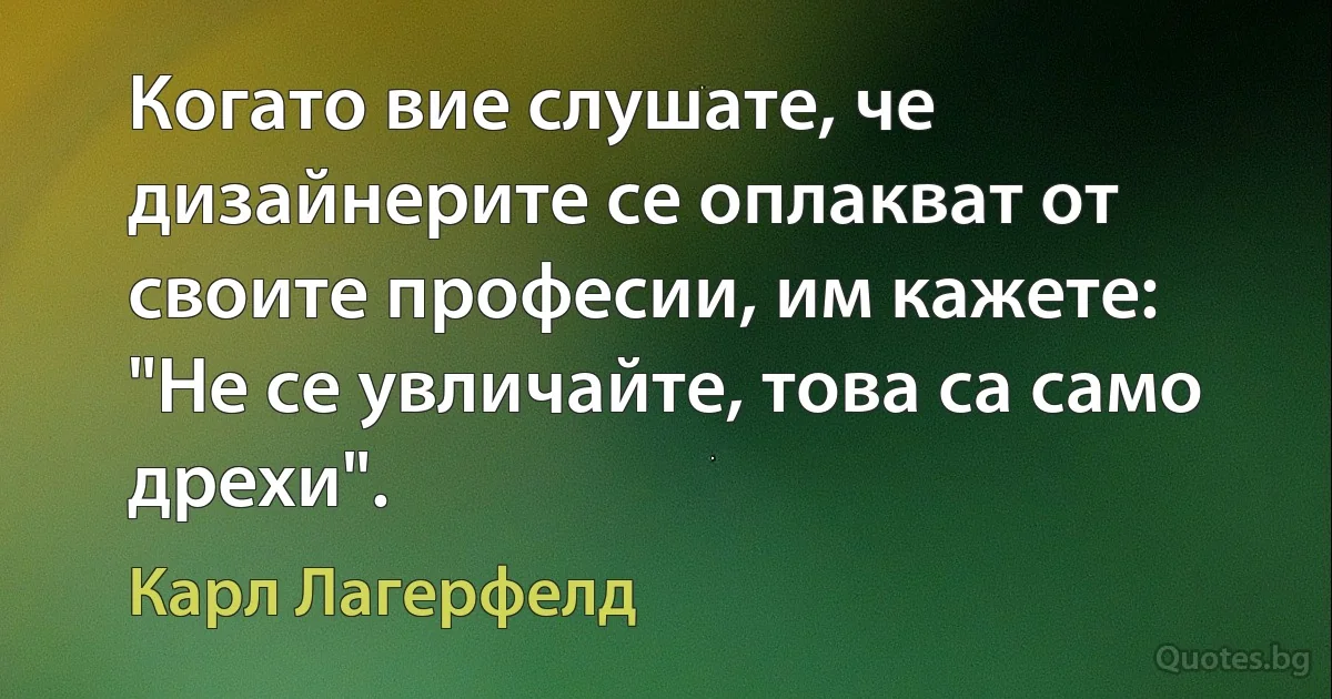 Когато вие слушате, че дизайнерите се оплакват от своите професии, им кажете: "Не се увличайте, това са само дрехи". (Карл Лагерфелд)