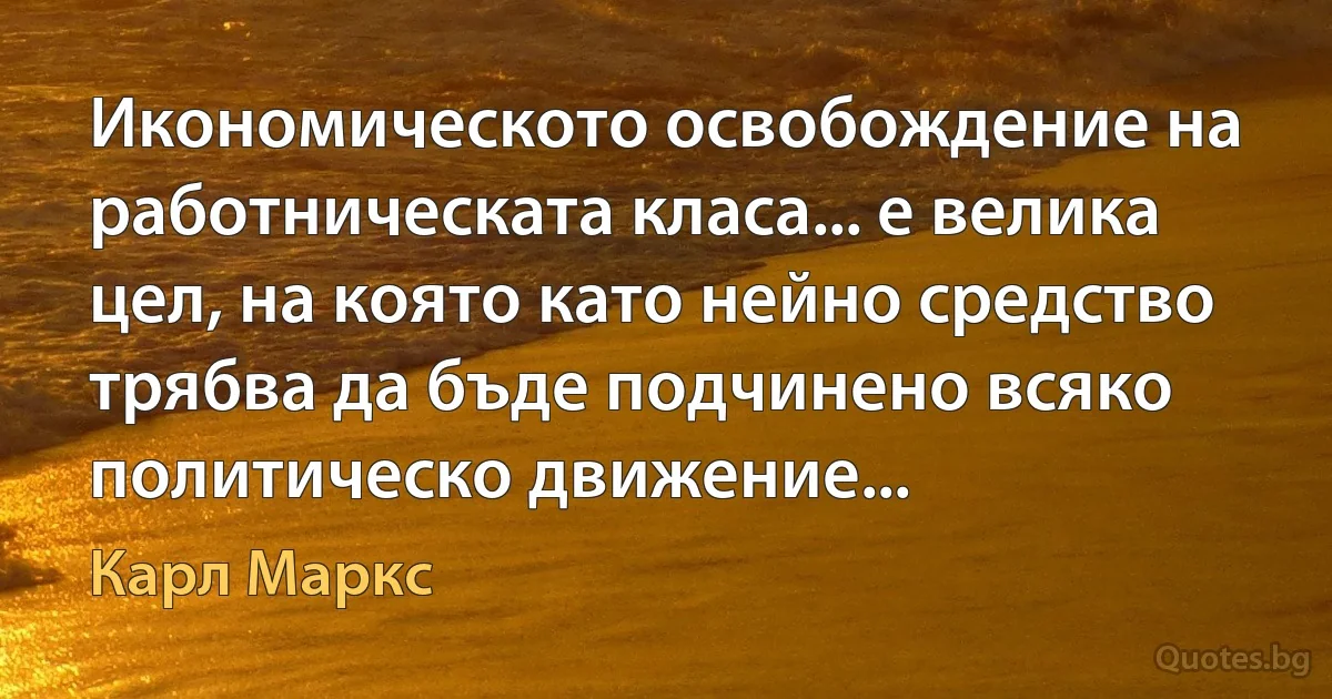 Икономическото освобождение на работническата класа... е велика цел, на която като нейно средство трябва да бъде подчинено всяко политическо движение... (Карл Маркс)