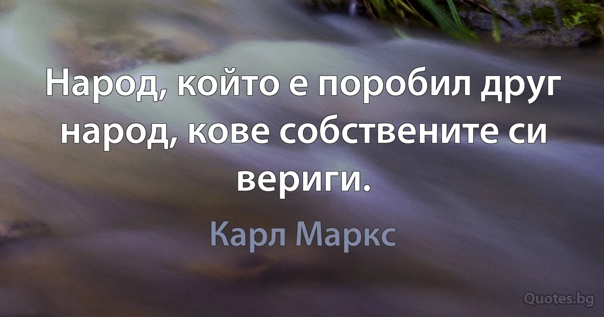 Народ, който е поробил друг народ, кове собствените си вериги. (Карл Маркс)