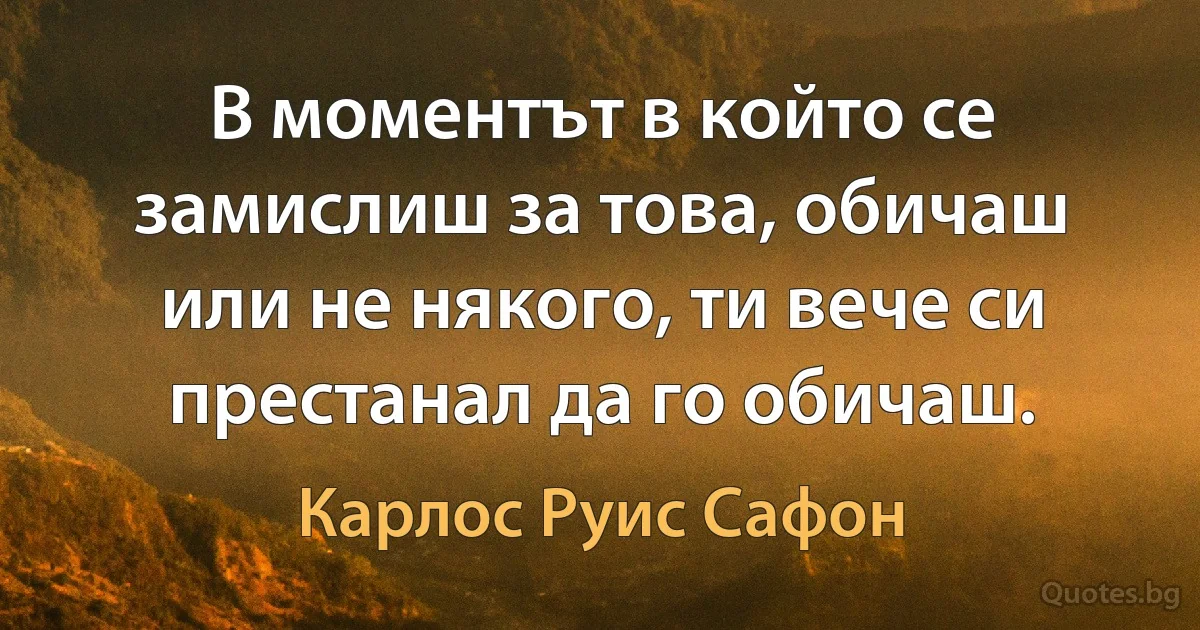 В моментът в който се замислиш за това, обичаш или не някого, ти вече си престанал да го обичаш. (Карлос Руис Сафон)