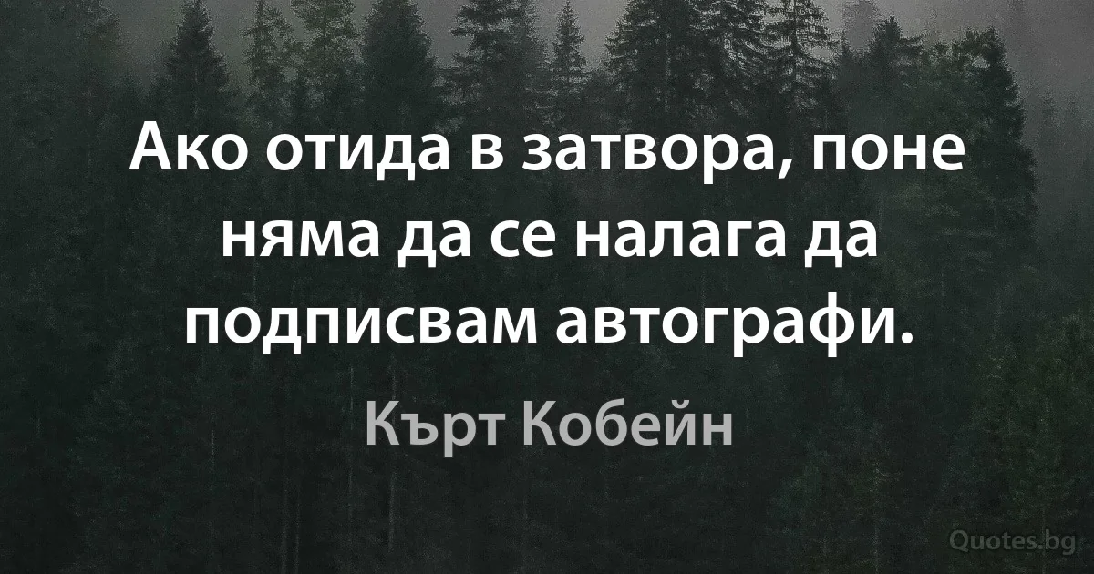 Ако отида в затвора, поне няма да се налага да подписвам автографи. (Кърт Кобейн)