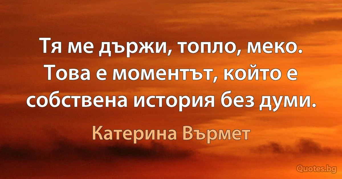 Тя ме държи, топло, меко. Това е моментът, който е собствена история без думи. (Катерина Върмет)