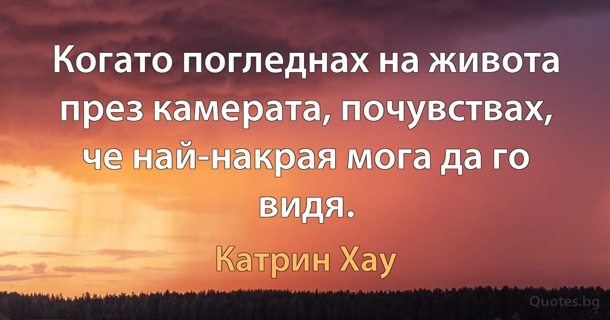 Когато погледнах на живота през камерата, почувствах, че най-накрая мога да го видя. (Катрин Хау)