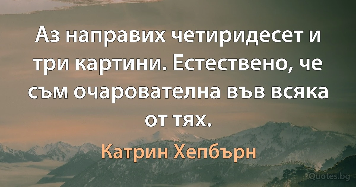 Аз направих четиридесет и три картини. Естествено, че съм очарователна във всяка от тях. (Катрин Хепбърн)