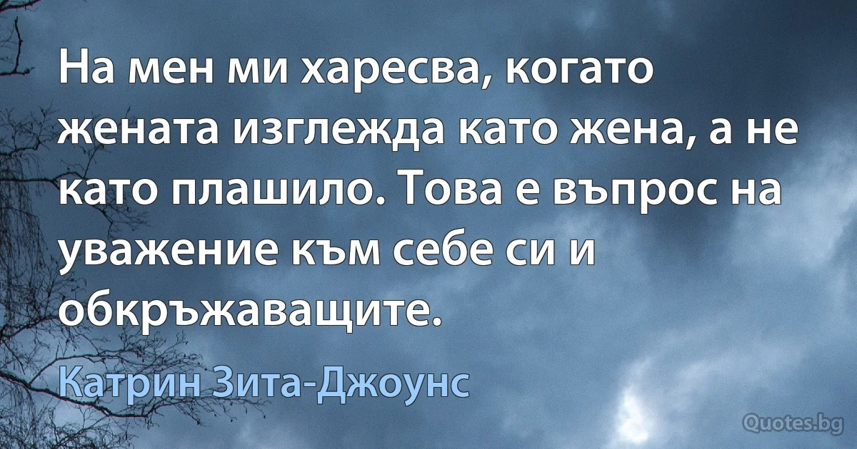 На мен ми харесва, когато жената изглежда като жена, а не като плашило. Това е въпрос на уважение към себе си и обкръжаващите. (Катрин Зита-Джоунс)