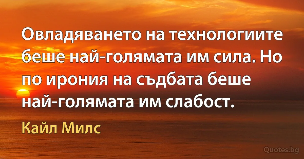 Овладяването на технологиите беше най-голямата им сила. Но по ирония на съдбата беше най-голямата им слабост. (Кайл Милс)