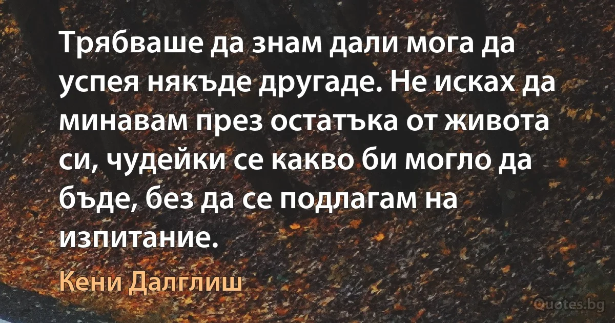 Трябваше да знам дали мога да успея някъде другаде. Не исках да минавам през остатъка от живота си, чудейки се какво би могло да бъде, без да се подлагам на изпитание. (Кени Далглиш)