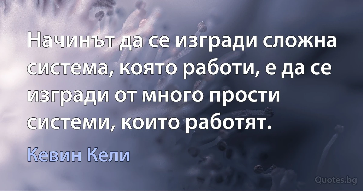 Начинът да се изгради сложна система, която работи, е да се изгради от много прости системи, които работят. (Кевин Кели)