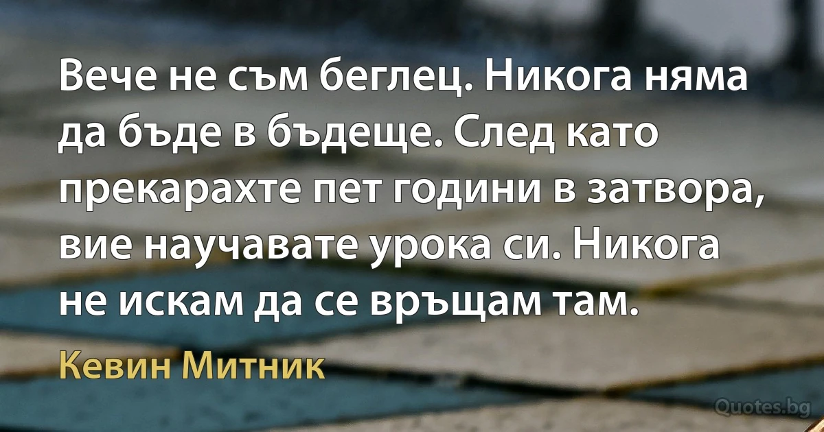 Вече не съм беглец. Никога няма да бъде в бъдеще. След като прекарахте пет години в затвора, вие научавате урока си. Никога не искам да се връщам там. (Кевин Митник)