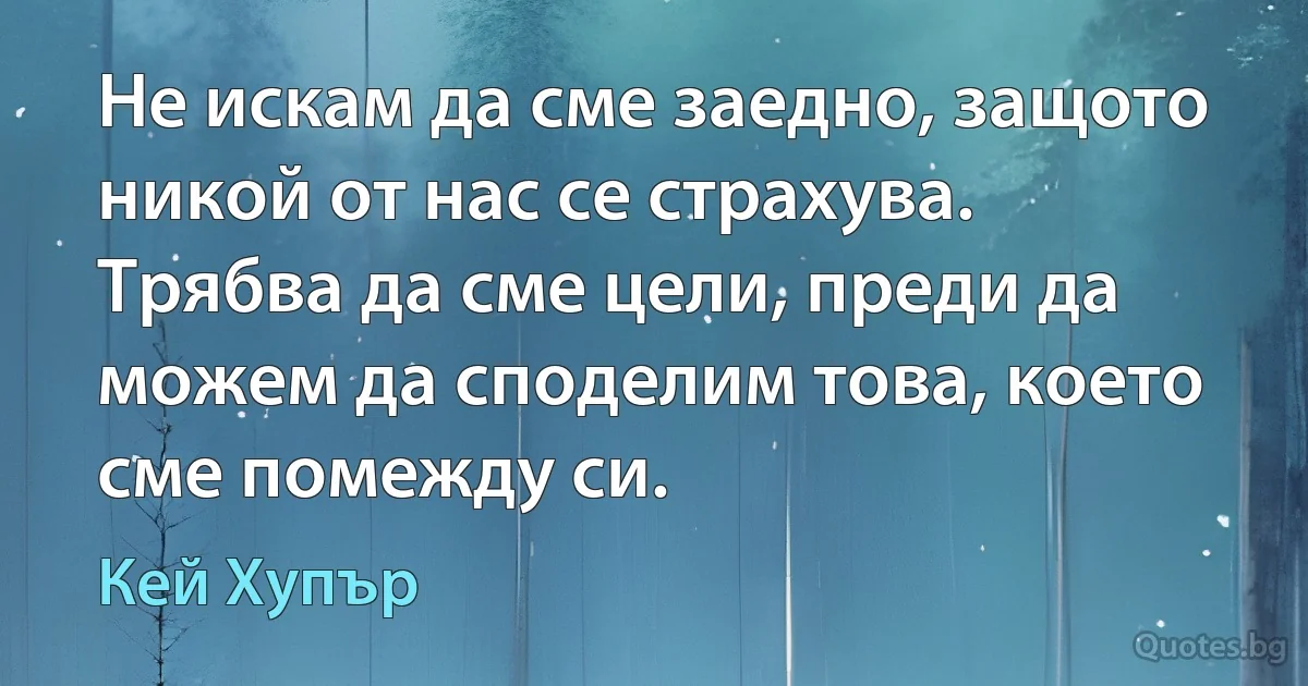 Не искам да сме заедно, защото никой от нас се страхува. Трябва да сме цели, преди да можем да споделим това, което сме помежду си. (Кей Хупър)