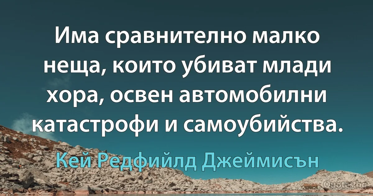 Има сравнително малко неща, които убиват млади хора, освен автомобилни катастрофи и самоубийства. (Кей Редфийлд Джеймисън)