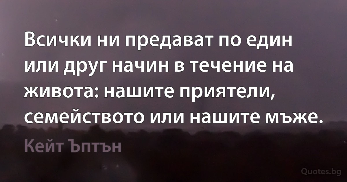 Всички ни предават по един или друг начин в течение на живота: нашите приятели, семейството или нашите мъже. (Кейт Ъптън)