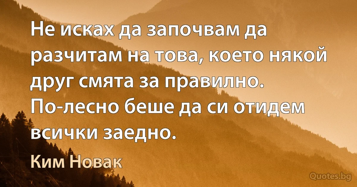 Не исках да започвам да разчитам на това, което някой друг смята за правилно. По-лесно беше да си отидем всички заедно. (Ким Новак)