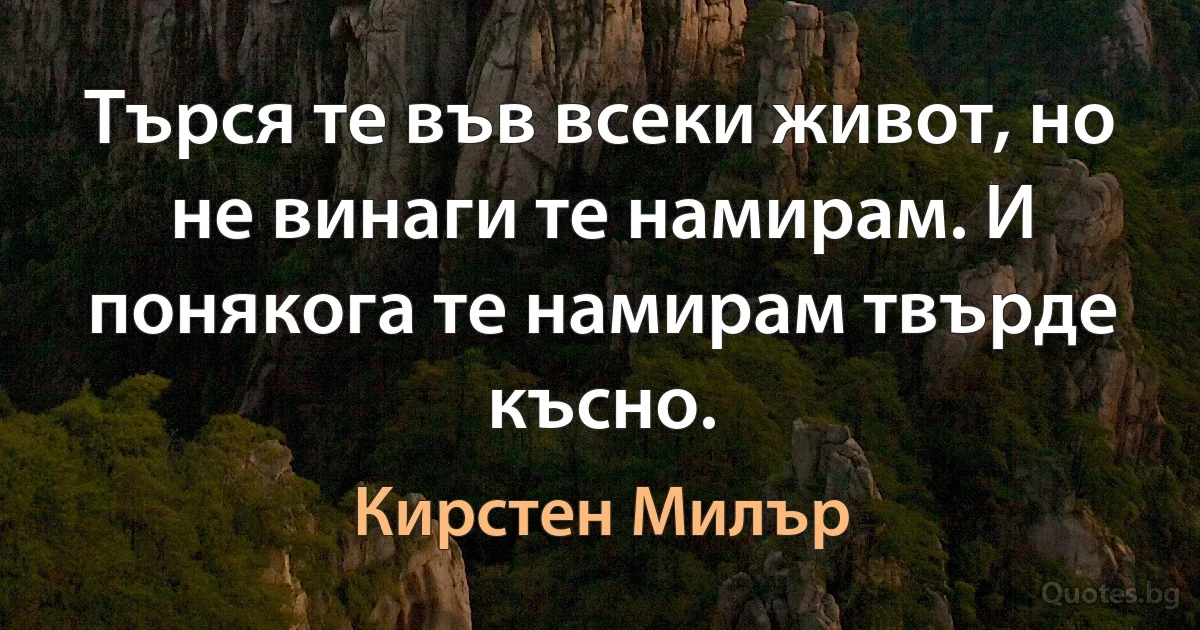 Търся те във всеки живот, но не винаги те намирам. И понякога те намирам твърде късно. (Кирстен Милър)