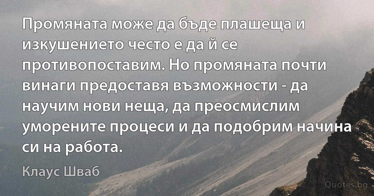 Промяната може да бъде плашеща и изкушението често е да й се противопоставим. Но промяната почти винаги предоставя възможности - да научим нови неща, да преосмислим уморените процеси и да подобрим начина си на работа. (Клаус Шваб)