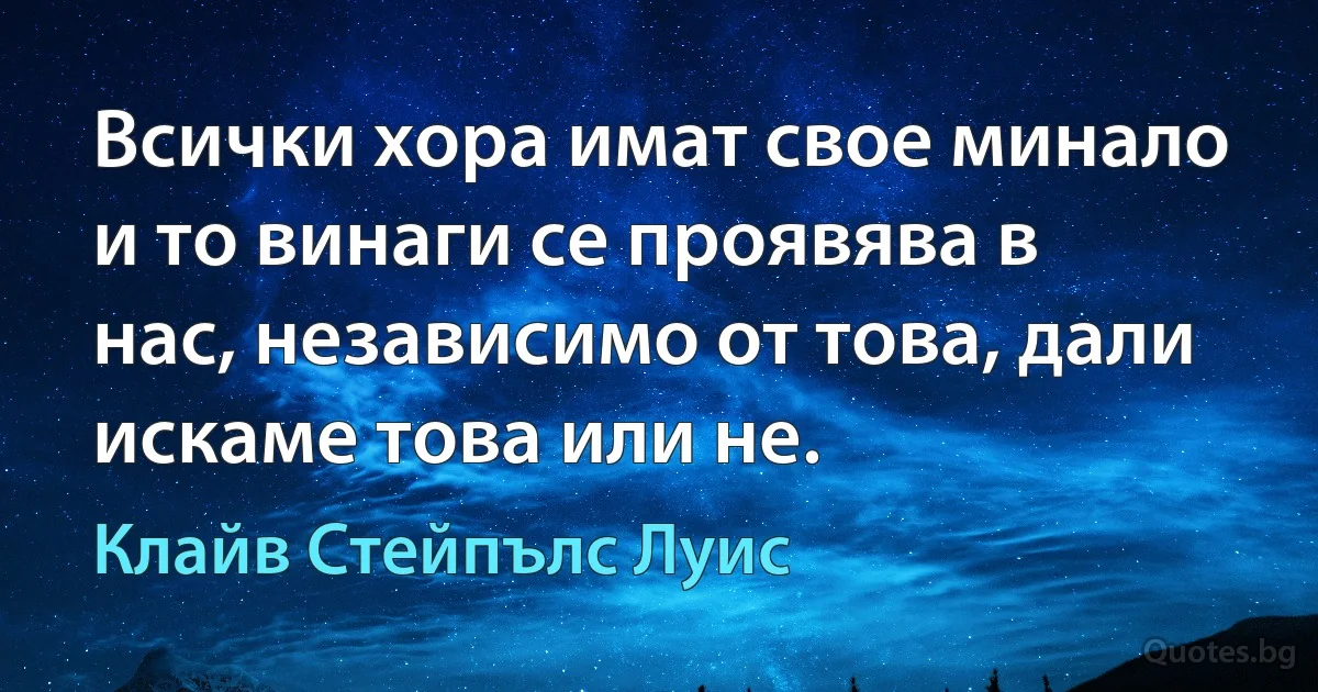 Всички хора имат свое минало и то винаги се проявява в нас, независимо от това, дали искаме това или не. (Клайв Стейпълс Луис)