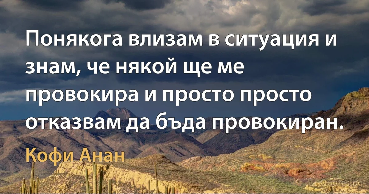 Понякога влизам в ситуация и знам, че някой ще ме провокира и просто просто отказвам да бъда провокиран. (Кофи Анан)