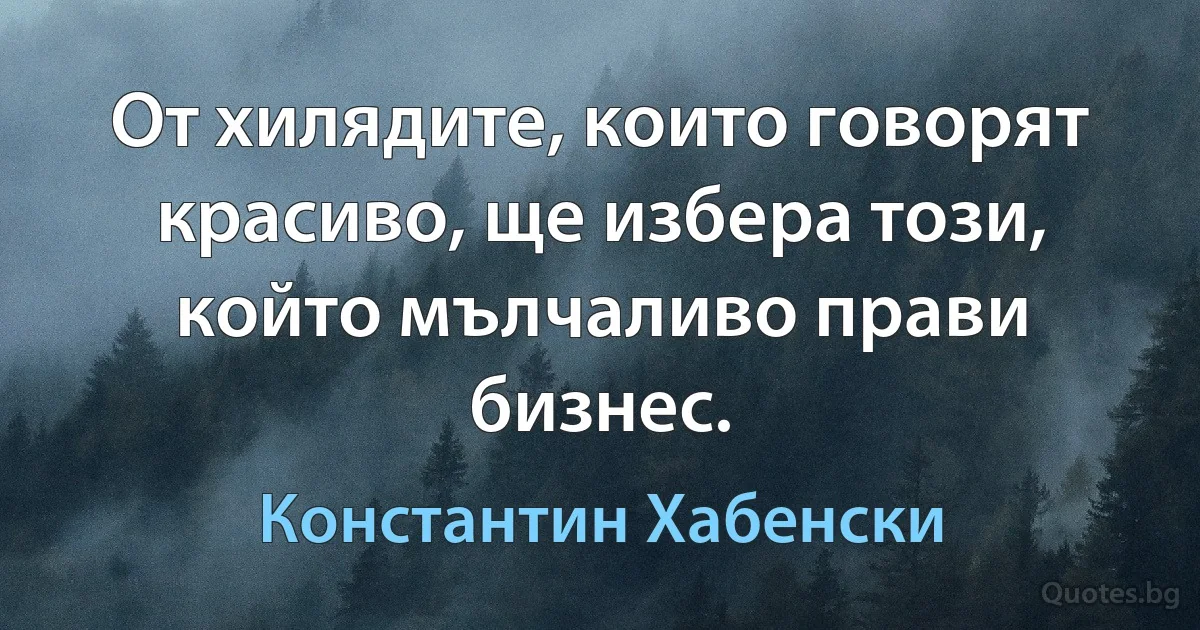 От хилядите, които говорят красиво, ще избера този, който мълчаливо прави бизнес. (Константин Хабенски)