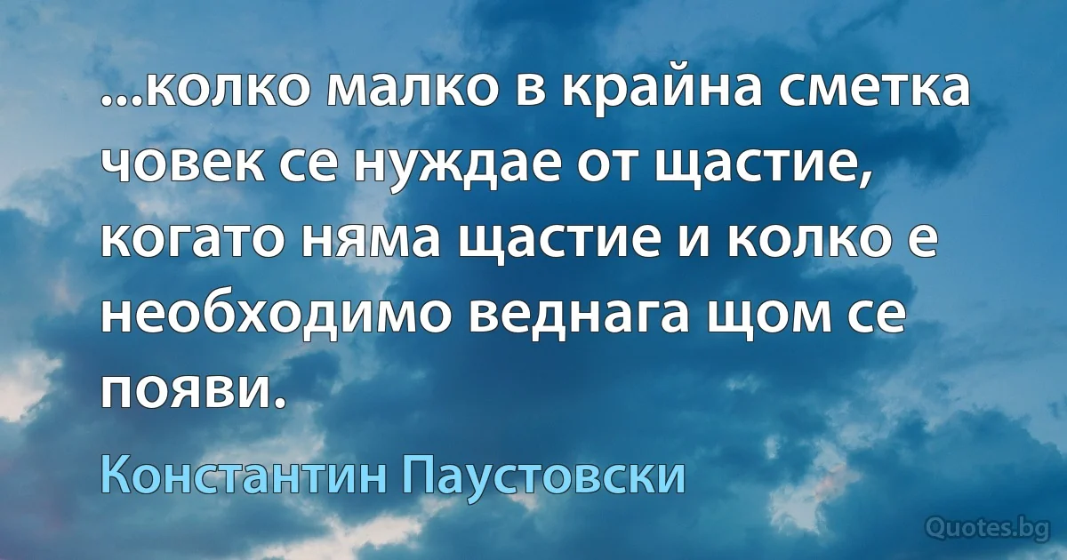 ...колко малко в крайна сметка човек се нуждае от щастие, когато няма щастие и колко е необходимо веднага щом се появи. (Константин Паустовски)