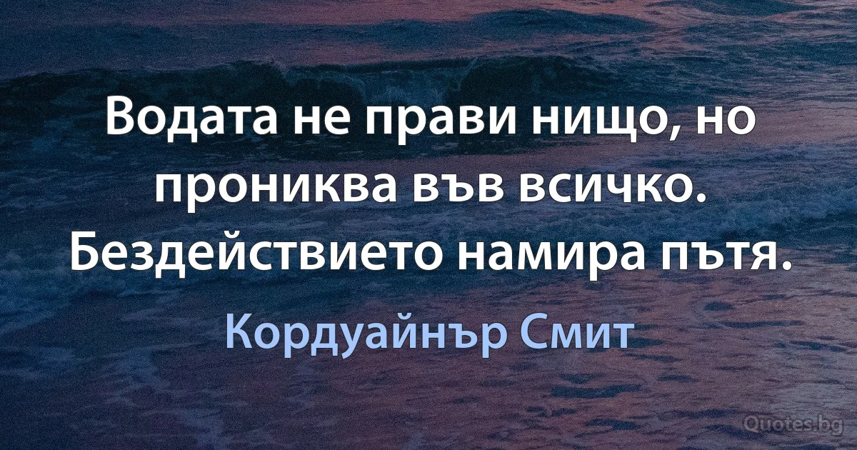 Водата не прави нищо, но прониква във всичко. Бездействието намира пътя. (Кордуайнър Смит)