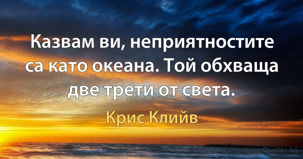 Казвам ви, неприятностите са като океана. Той обхваща две трети от света. (Крис Клийв)