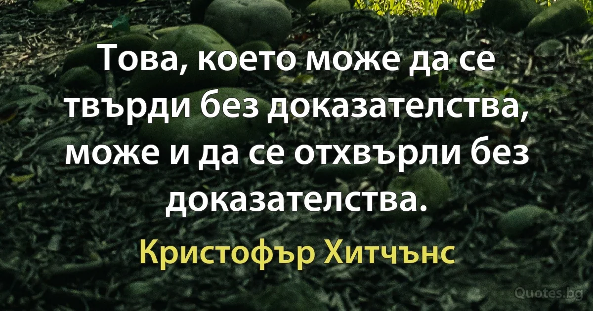 Това, което може да се твърди без доказателства, може и да се отхвърли без доказателства. (Кристофър Хитчънс)