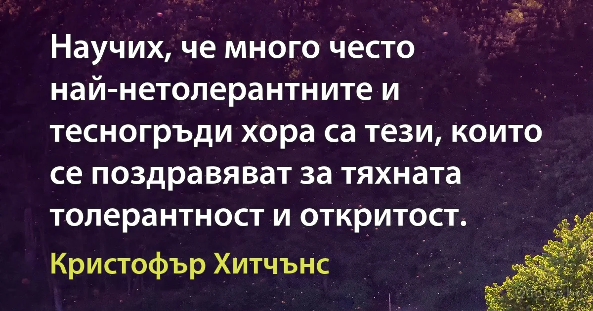 Научих, че много често най-нетолерантните и тесногръди хора са тези, които се поздравяват за тяхната толерантност и откритост. (Кристофър Хитчънс)