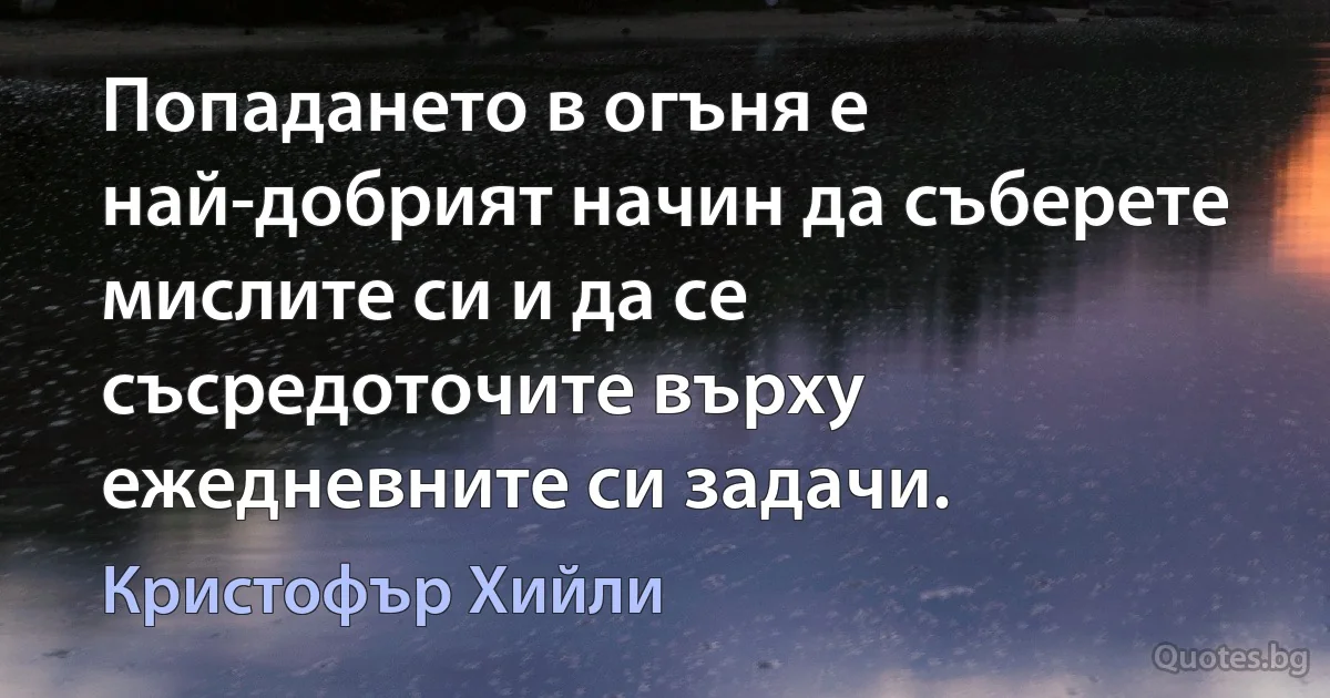 Попадането в огъня е най-добрият начин да съберете мислите си и да се съсредоточите върху ежедневните си задачи. (Кристофър Хийли)