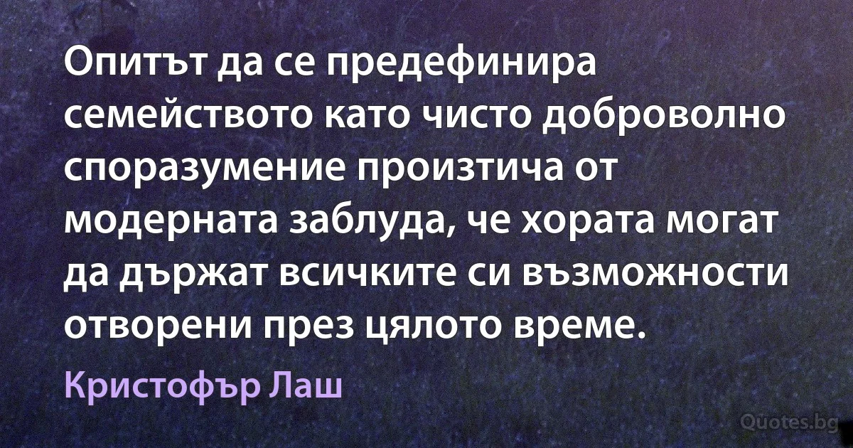 Опитът да се предефинира семейството като чисто доброволно споразумение произтича от модерната заблуда, че хората могат да държат всичките си възможности отворени през цялото време. (Кристофър Лаш)