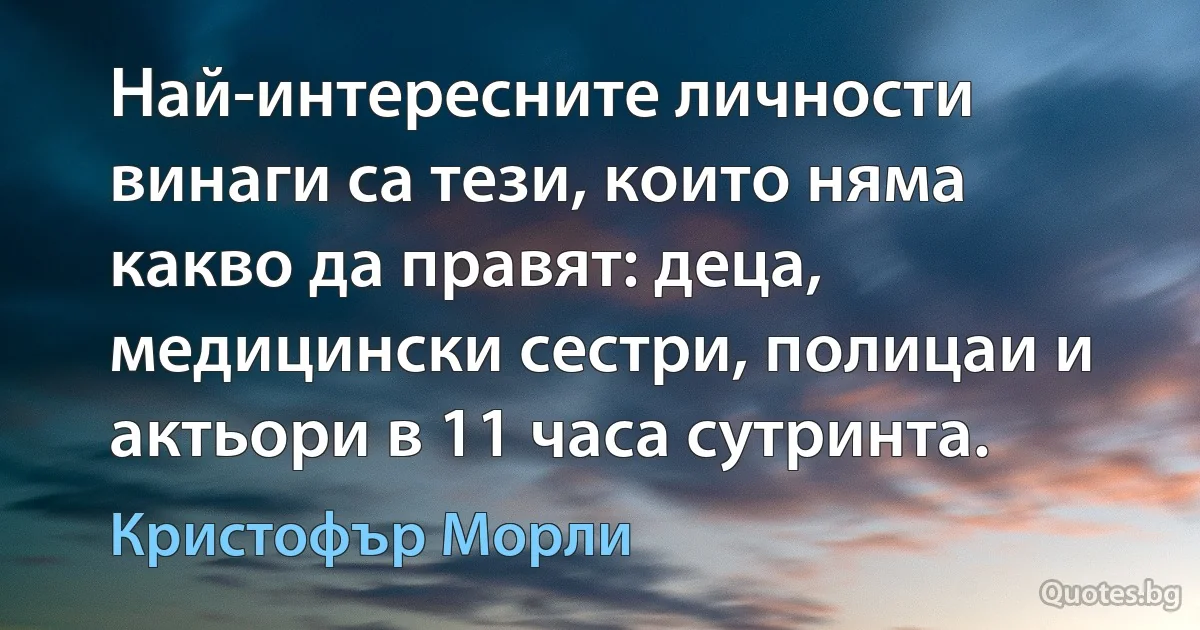 Най-интересните личности винаги са тези, които няма какво да правят: деца, медицински сестри, полицаи и актьори в 11 часа сутринта. (Кристофър Морли)