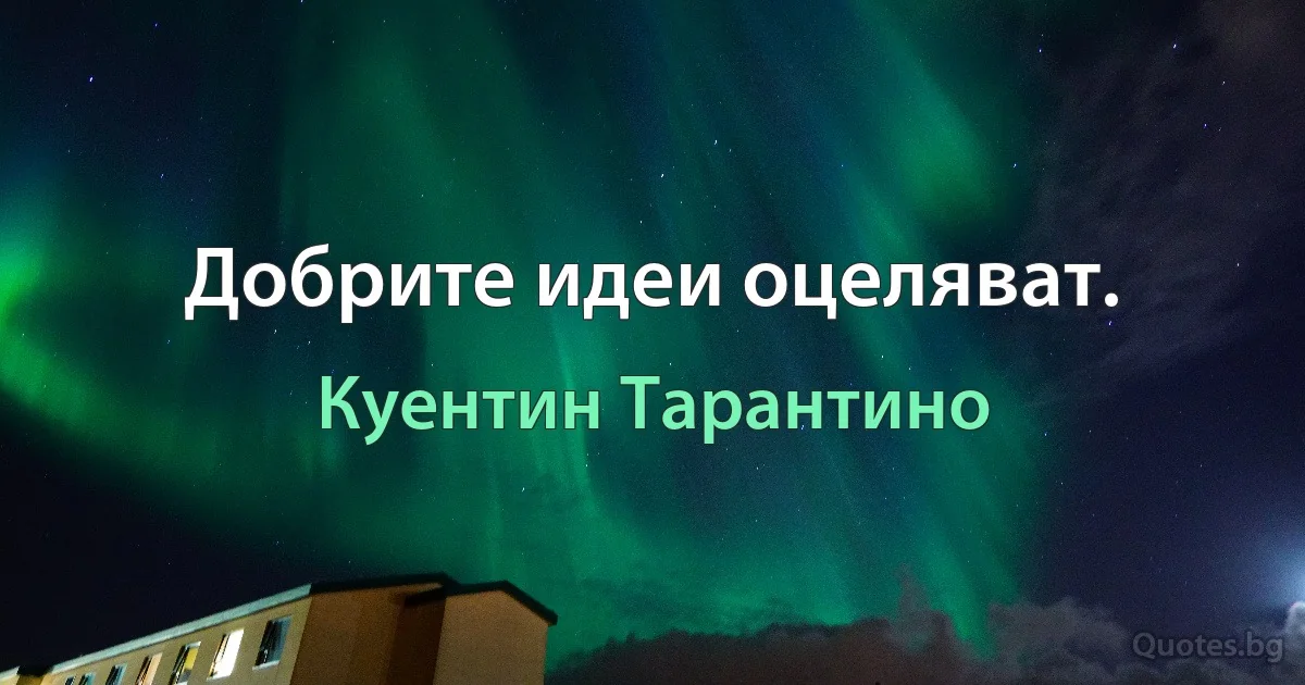 Добрите идеи оцеляват. (Куентин Тарантино)