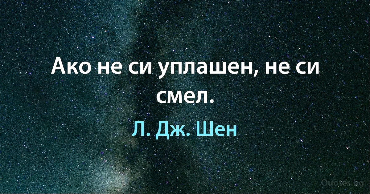 Ако не си уплашен, не си смел. (Л. Дж. Шен)