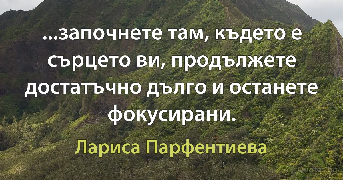 ...започнете там, където е сърцето ви, продължете достатъчно дълго и останете фокусирани. (Лариса Парфентиева)