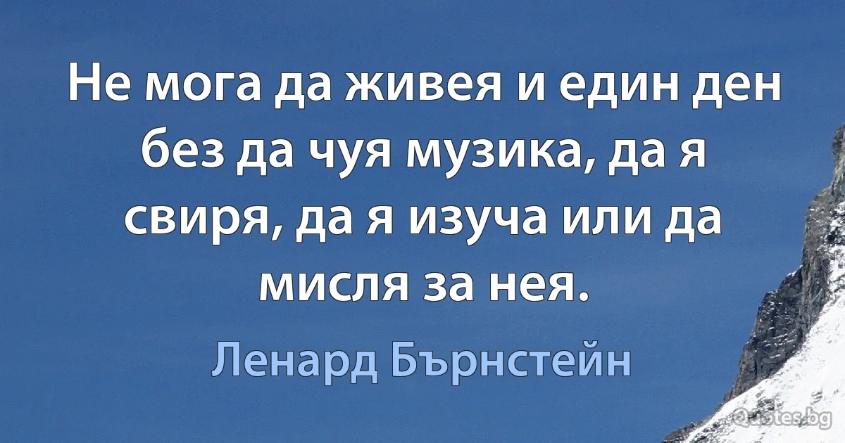 Не мога да живея и един ден без да чуя музика, да я свиря, да я изуча или да мисля за нея. (Ленард Бърнстейн)