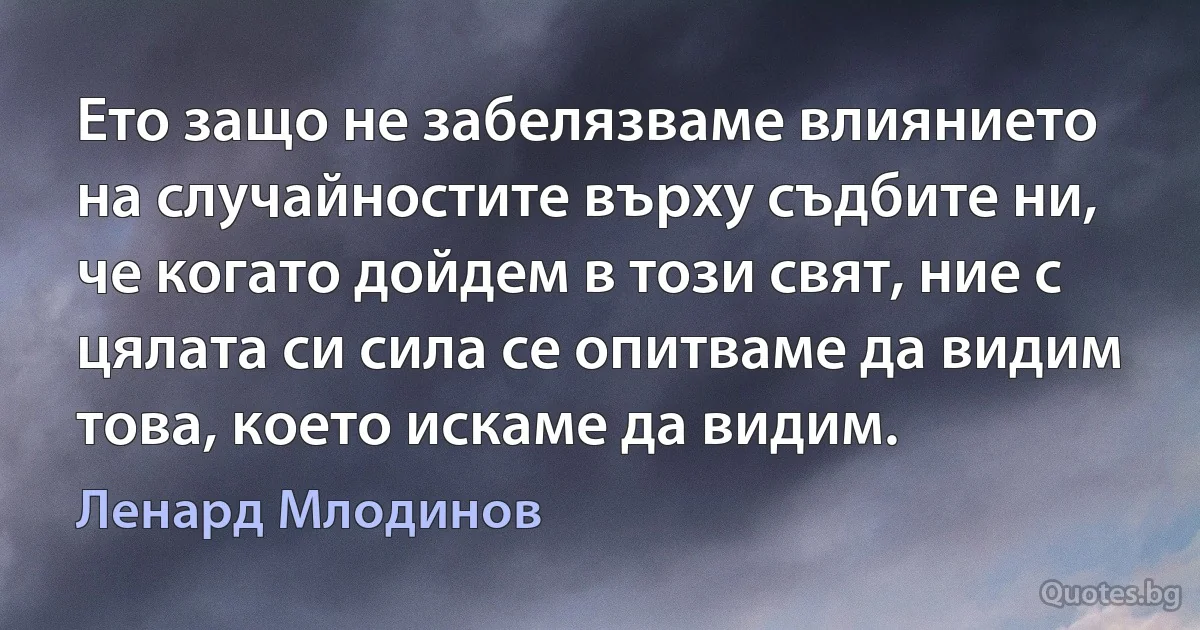 Ето защо не забелязваме влиянието на случайностите върху съдбите ни, че когато дойдем в този свят, ние с цялата си сила се опитваме да видим това, което искаме да видим. (Ленард Млодинов)