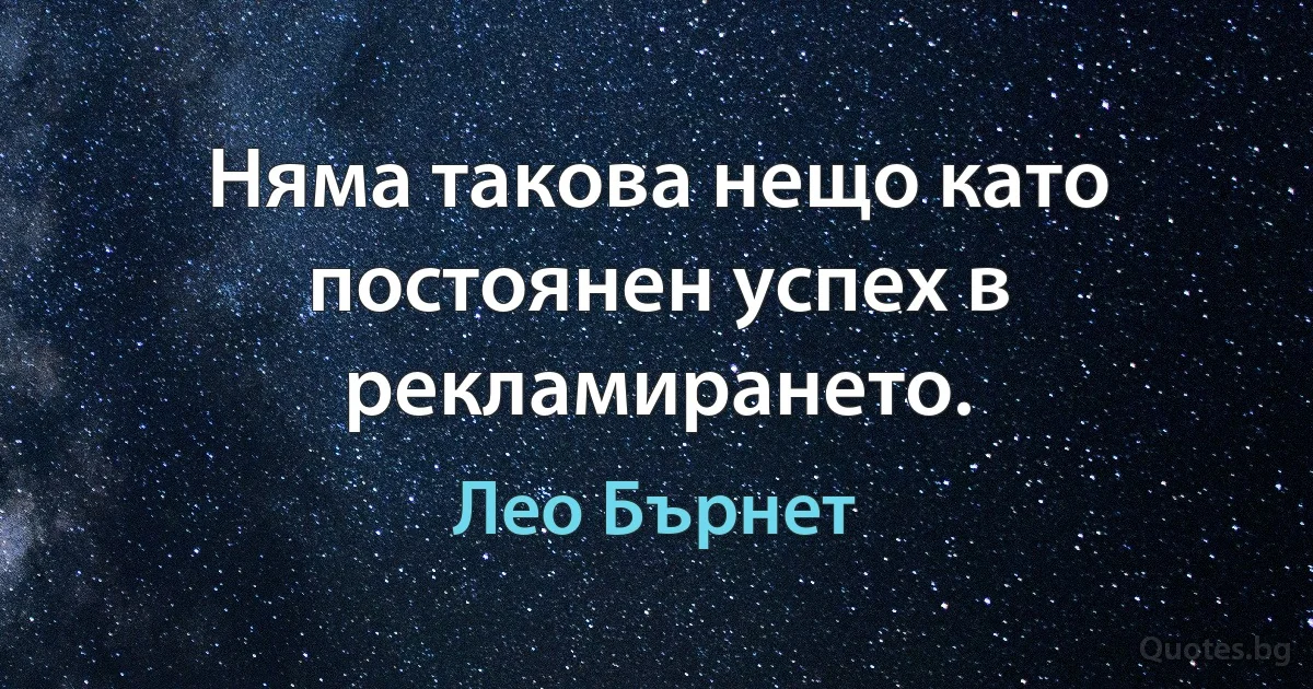 Няма такова нещо като постоянен успех в рекламирането. (Лео Бърнет)