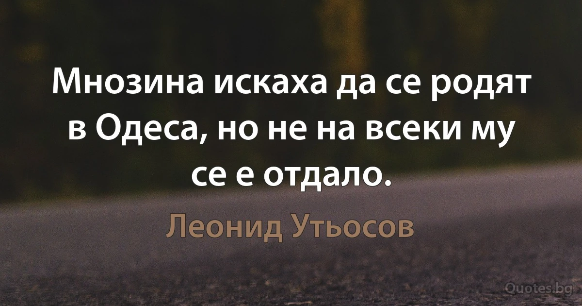 Мнозина искаха да се родят в Одеса, но не на всеки му се е отдало. (Леонид Утьосов)