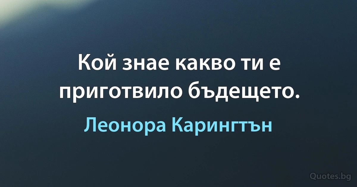 Кой знае какво ти е приготвило бъдещето. (Леонора Карингтън)