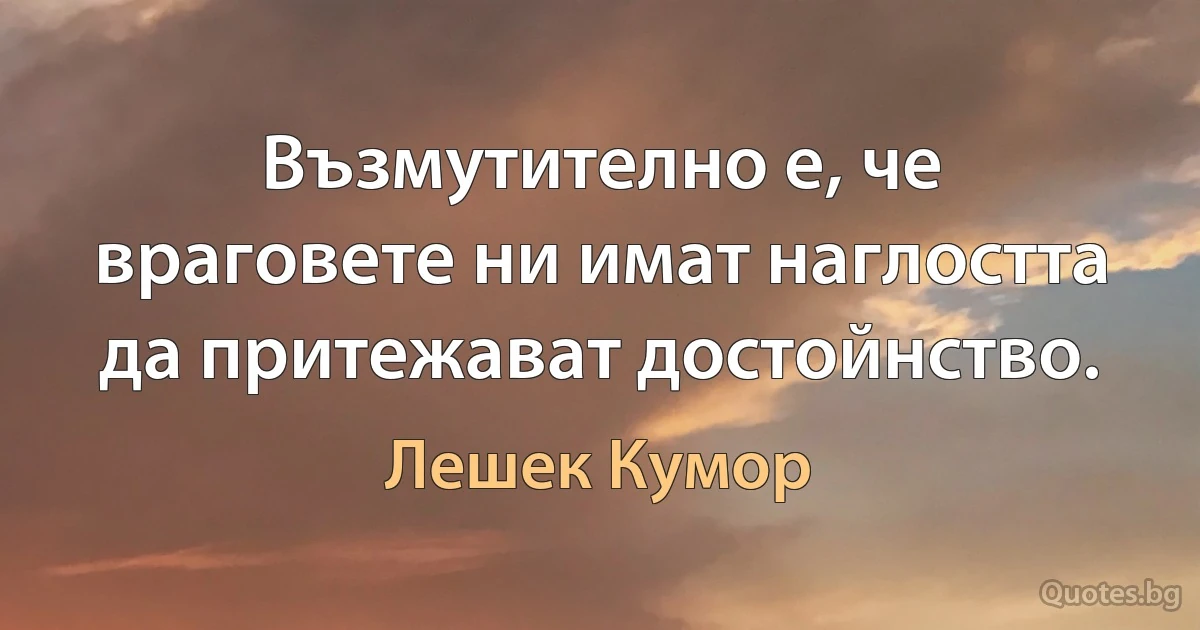 Възмутително е, че враговете ни имат наглостта да притежават достойнство. (Лешек Кумор)