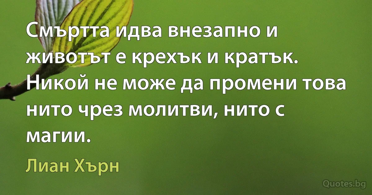 Смъртта идва внезапно и животът е крехък и кратък. Никой не може да промени това нито чрез молитви, нито с магии. (Лиан Хърн)