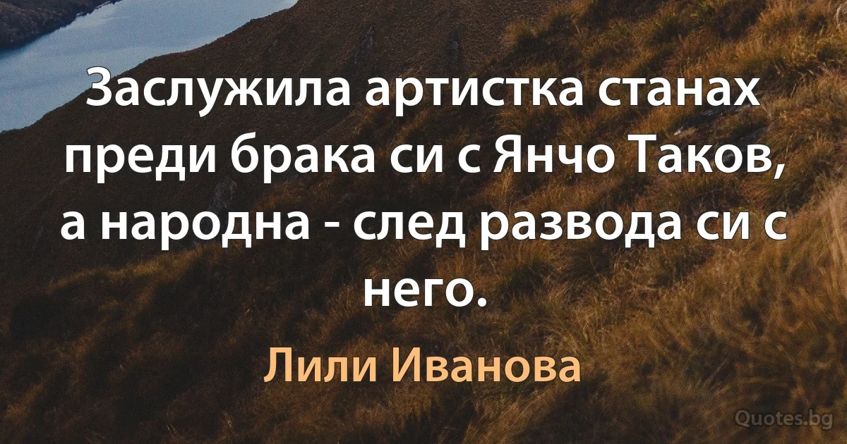 Заслужила артистка станах преди брака си с Янчо Таков, а народна - след развода си с него. (Лили Иванова)