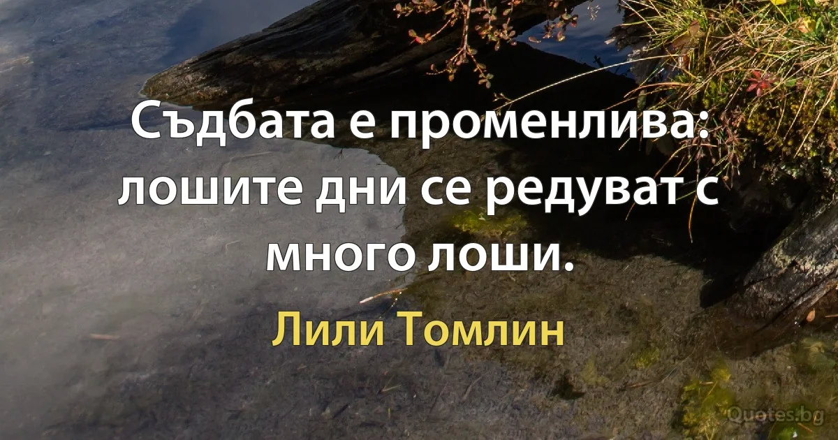 Съдбата е променлива: лошите дни се редуват с много лоши. (Лили Томлин)