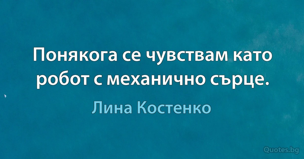 Понякога се чувствам като робот с механично сърце. (Лина Костенко)