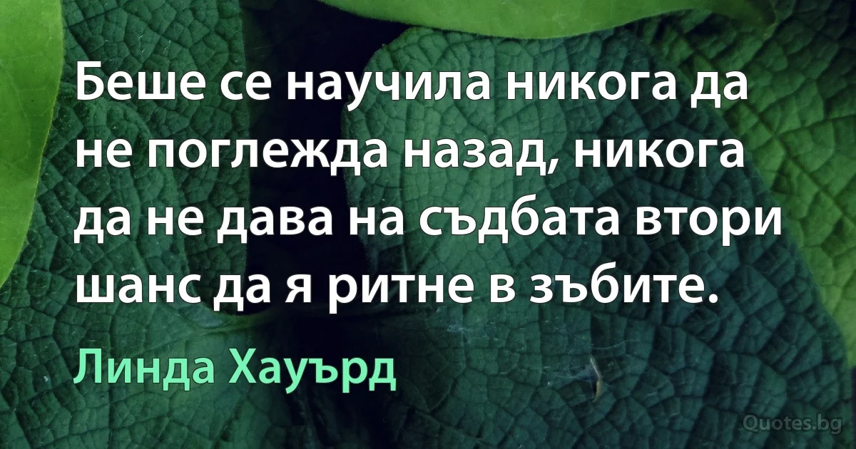 Беше се научила никога да не поглежда назад, никога да не дава на съдбата втори шанс да я ритне в зъбите. (Линда Хауърд)