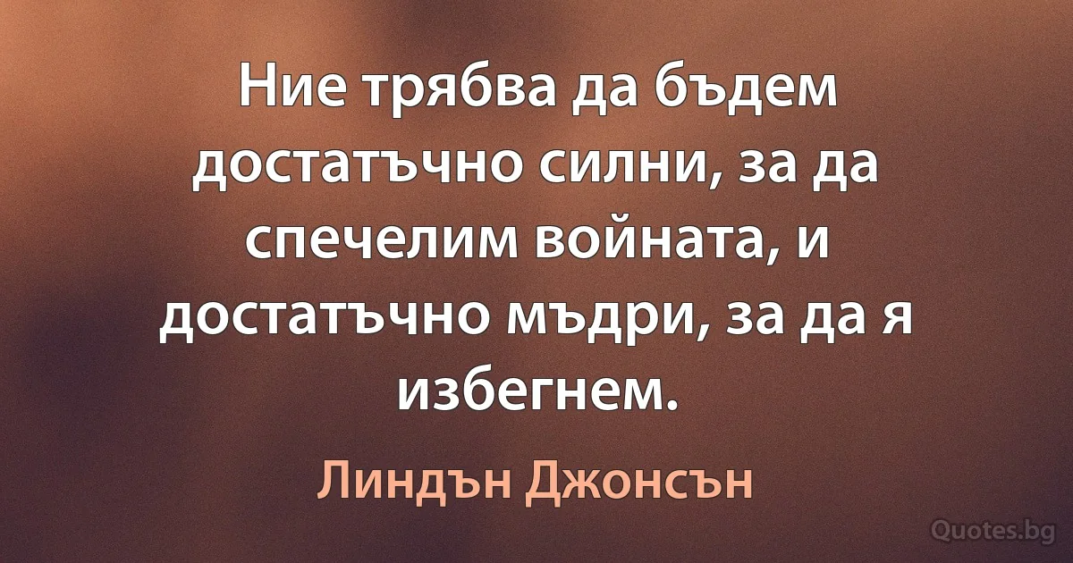 Ние трябва да бъдем достатъчно силни, за да спечелим войната, и достатъчно мъдри, за да я избегнем. (Линдън Джонсън)