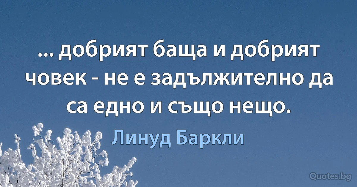 ... добрият баща и добрият човек - не е задължително да са едно и също нещо. (Линуд Баркли)