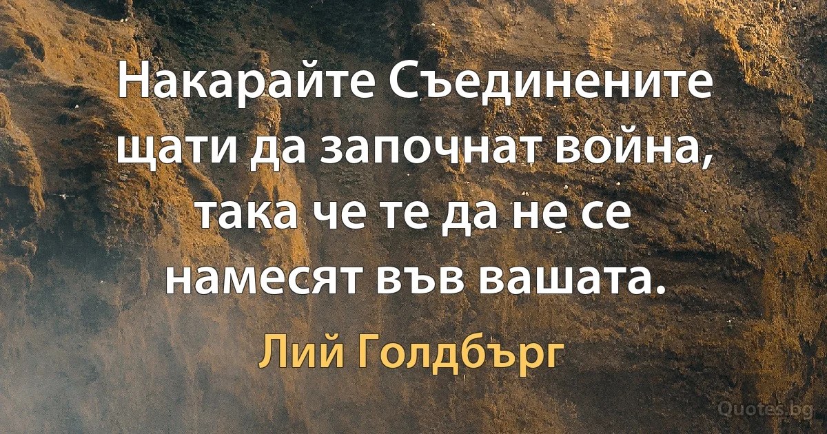 Накарайте Съединените щати да започнат война, така че те да не се намесят във вашата. (Лий Голдбърг)